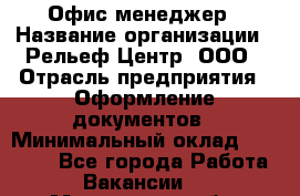Офис-менеджер › Название организации ­ Рельеф-Центр, ООО › Отрасль предприятия ­ Оформление документов › Минимальный оклад ­ 15 000 - Все города Работа » Вакансии   . Мурманская обл.,Оленегорск г.